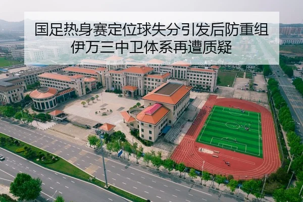 国足热身赛定位球失分引发后防重组 伊万三中卫体系再遭质疑